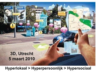 Hyperlokaal > Hyperpersoonlijk > Hypersociaal 3D, Utrecht 5 maart 2010 