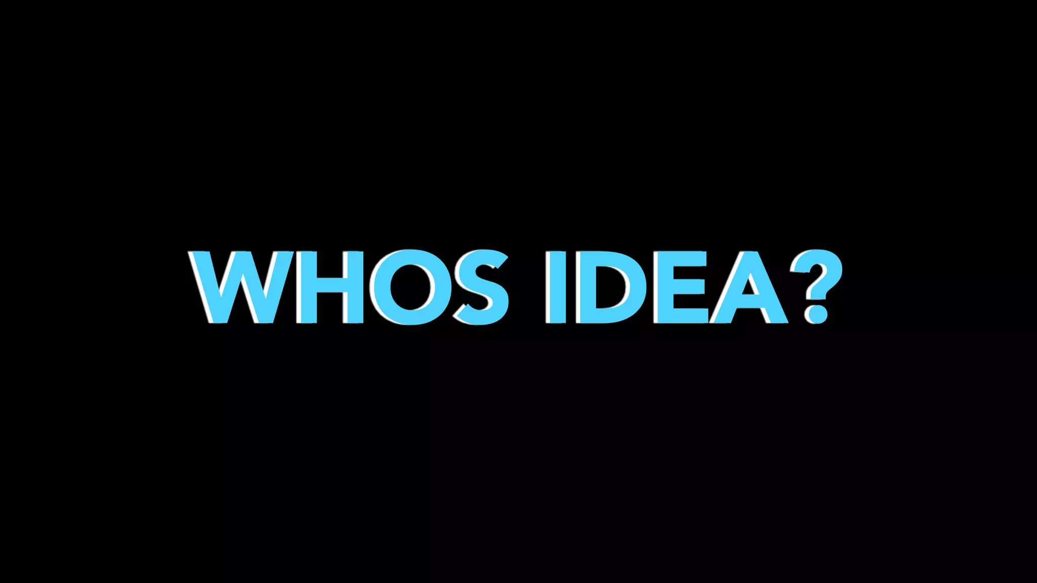 WHOS IDEA?

 
