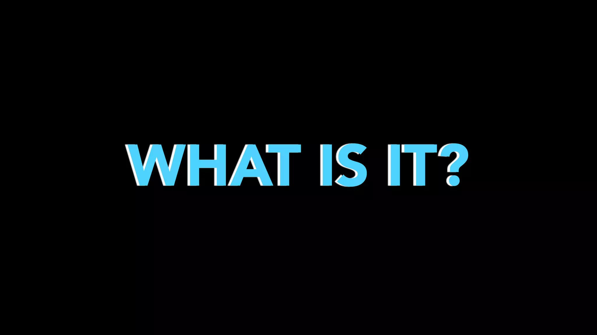 WHAT IS IT?

 