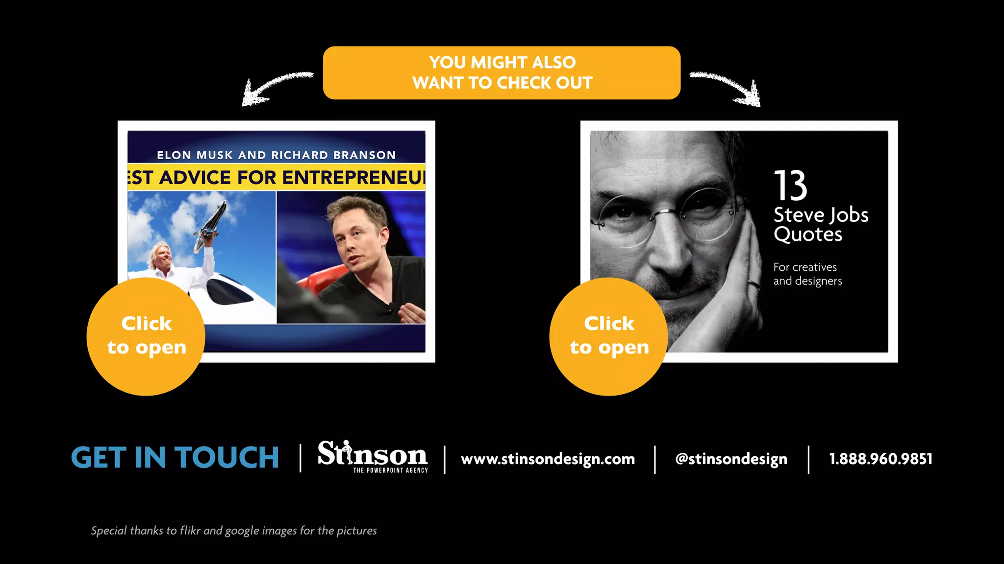 YOU MIGHT ALSO
WANT TO CHECK OUT

ELON MUSK AND RICHARD BRANSON

BEST ADVICE FOR ENTREPRENEURS

Click
to open

GET IN TOUCH
Special thanks to flikr and google images for the pictures

Click
to open

www.stinsondesign.com

@stinsondesign

1.888.960.9851

 