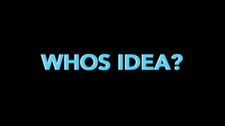WHOS IDEA?

 