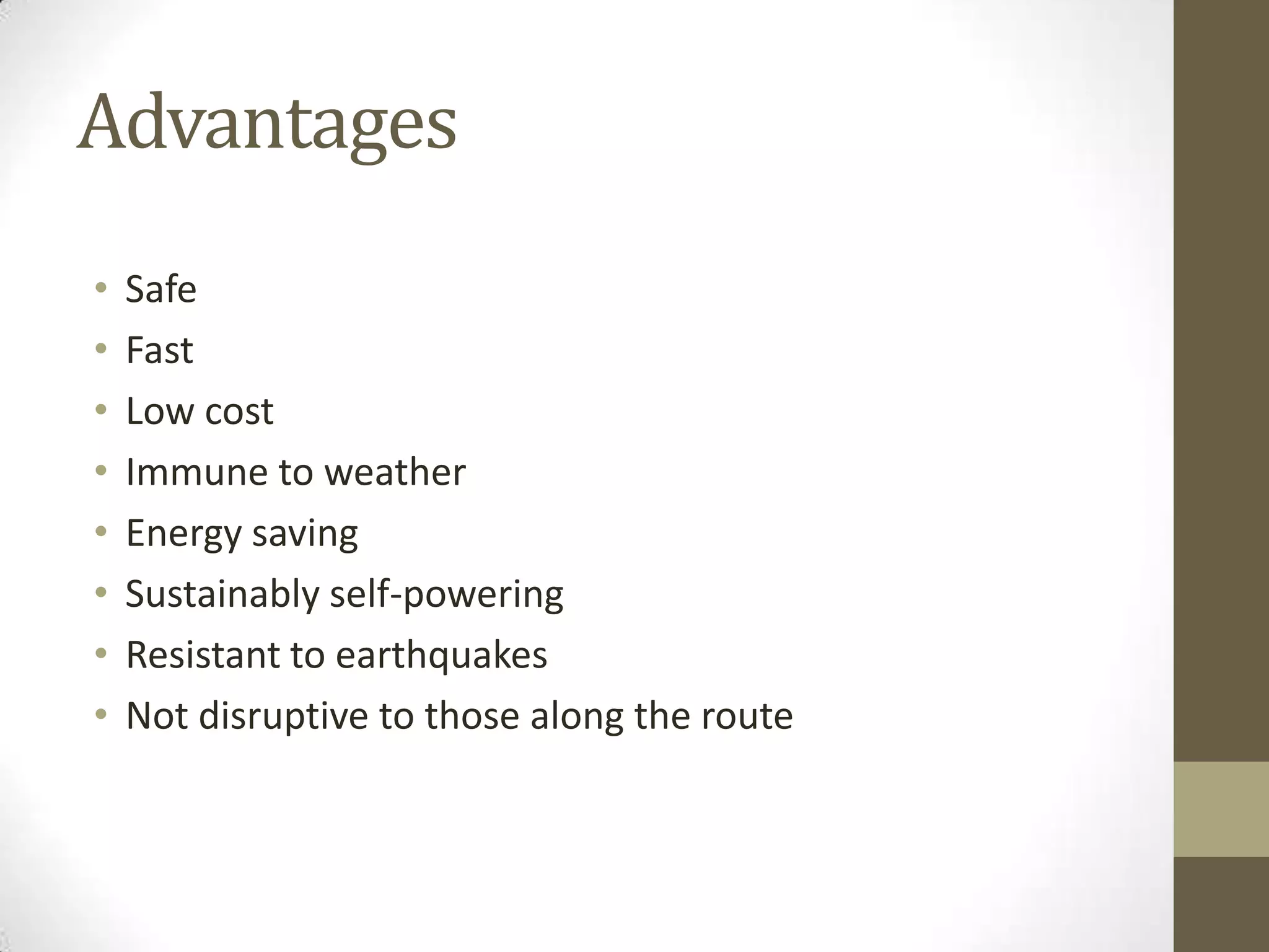 Advantages
•
•
•
•
•
•
•
•

Safe
Fast
Low cost
Immune to weather
Energy saving
Sustainably self-powering
Resistant to earthquakes
Not disruptive to those along the route

 