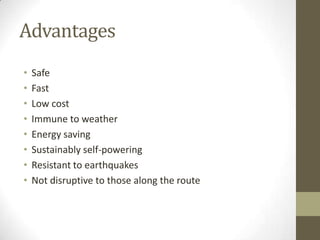 Advantages
•
•
•
•
•
•
•
•

Safe
Fast
Low cost
Immune to weather
Energy saving
Sustainably self-powering
Resistant to earthquakes
Not disruptive to those along the route

 