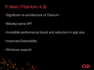 Ti.Next (Titanium 4.0)
•Signiﬁcant re-architecture of Titanium 
•(Mostly) same API 
•Incredible performance boost and reduction in app size 
•Improved Extensibility 
•Windows support
 