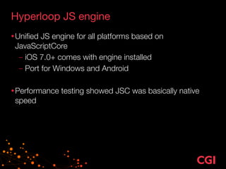Hyperloop JS engine
•Uniﬁed JS engine for all platforms based on
JavaScriptCore
– iOS 7.0+ comes with engine installed
– Port for Windows and Android
!
•Performance testing showed JSC was basically native
speed
 