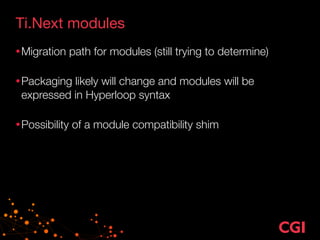 Ti.Next modules
•Migration path for modules (still trying to determine) 
•Packaging likely will change and modules will be
expressed in Hyperloop syntax 
•Possibility of a module compatibility shim
 