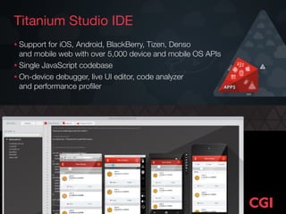 Titanium Studio IDE
• Support for iOS, Android, BlackBerry, Tizen, Denso  
and mobile web with over 5,000 device and mobile OS APIs
• Single JavaScript codebase
• On-device debugger, live UI editor, code analyzer  
and performance proﬁler
 