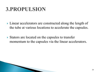  Linear accelerators are constructed along the length of
the tube at various locations to accelerate the capsules.
 Stators are located on the capsules to transfer
momentum to the capsules via the linear accelerators.
28
 