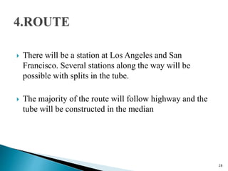  There will be a station at Los Angeles and San
Francisco. Several stations along the way will be
possible with splits in the tube.
 The majority of the route will follow highway and the
tube will be constructed in the median
28
 