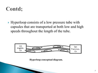  Hyperloop consists of a low pressure tube with
capsules that are transported at both low and high
speeds throughout the length of the tube.
Hyperloop conceptual diagram.
7
 