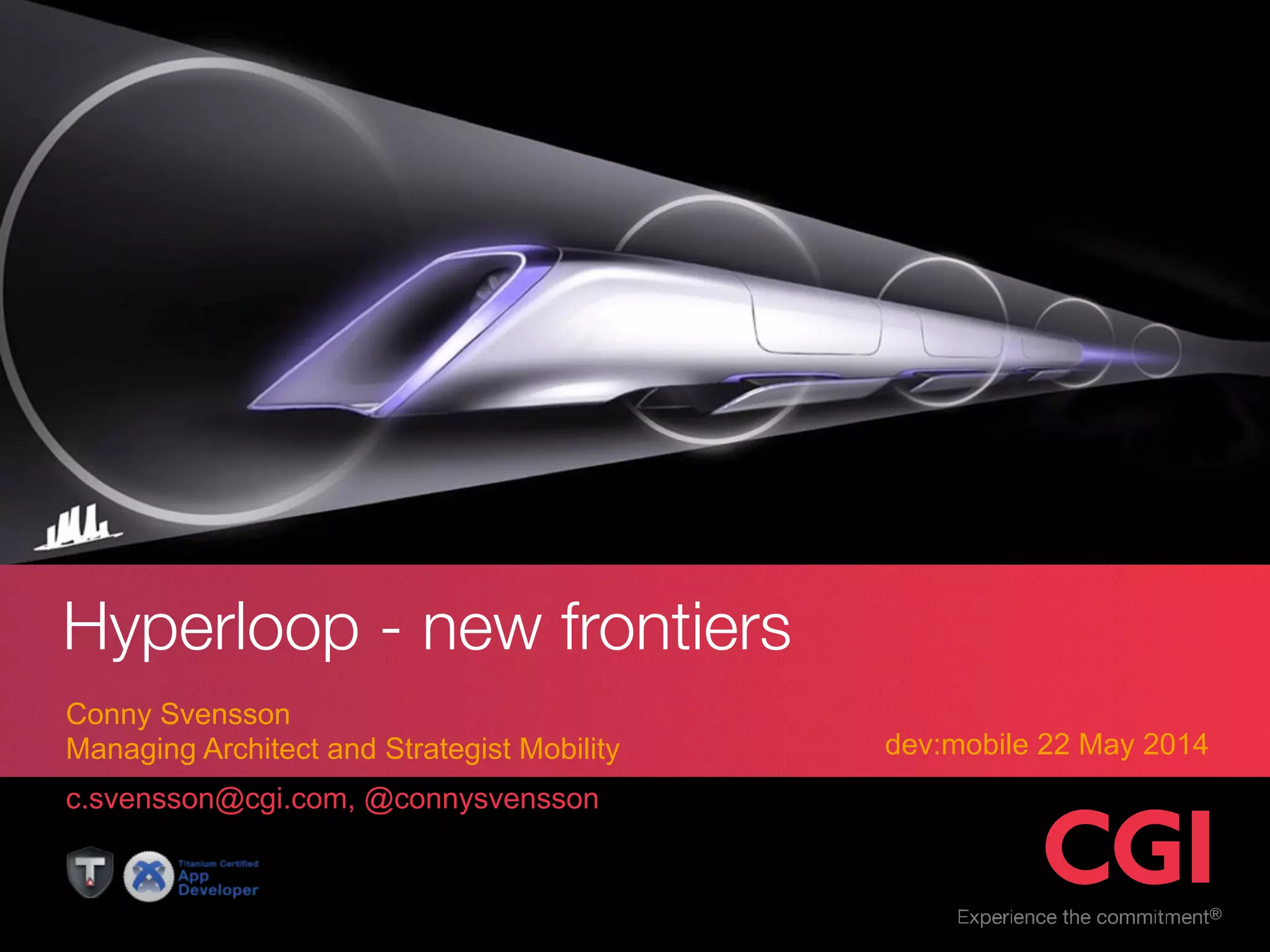 Hyperloop - new frontiers 
c.svensson@cgi.com, @connysvensson 
dev:mobile 22 May 2014 
Conny Svensson 
Managing Architect and Strategist Mobility 
 