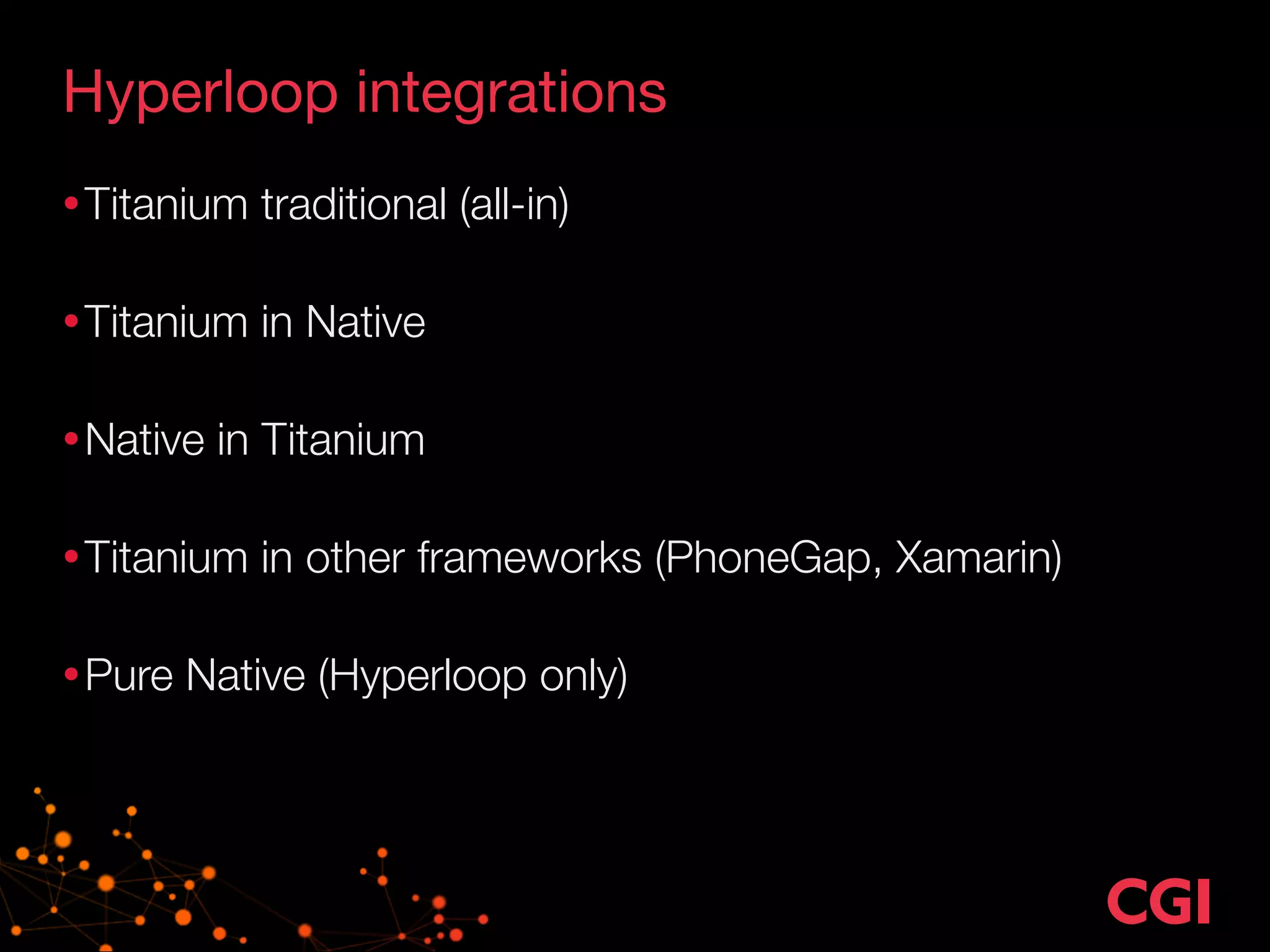 Hyperloop integrations 
•Titanium traditional (all-in) 
•Titanium in Native 
•Native in Titanium 
•Titanium in other frameworks (PhoneGap, Xamarin) 
•Pure Native (Hyperloop only) 
 