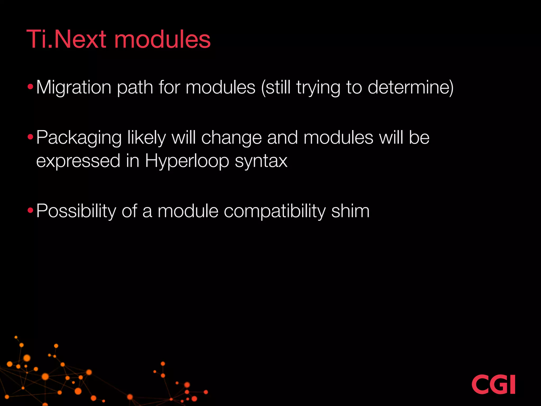 Ti.Next modules 
•Migration path for modules (still trying to determine) 
•Packaging likely will change and modules will be 
expressed in Hyperloop syntax 
•Possibility of a module compatibility shim 
 