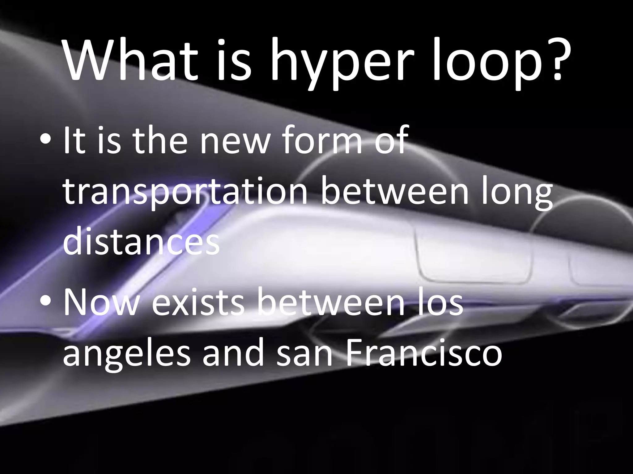 What is hyper loop?
• It is the new form of
transportation between long
distances
• Now exists between los
angeles and san Francisco