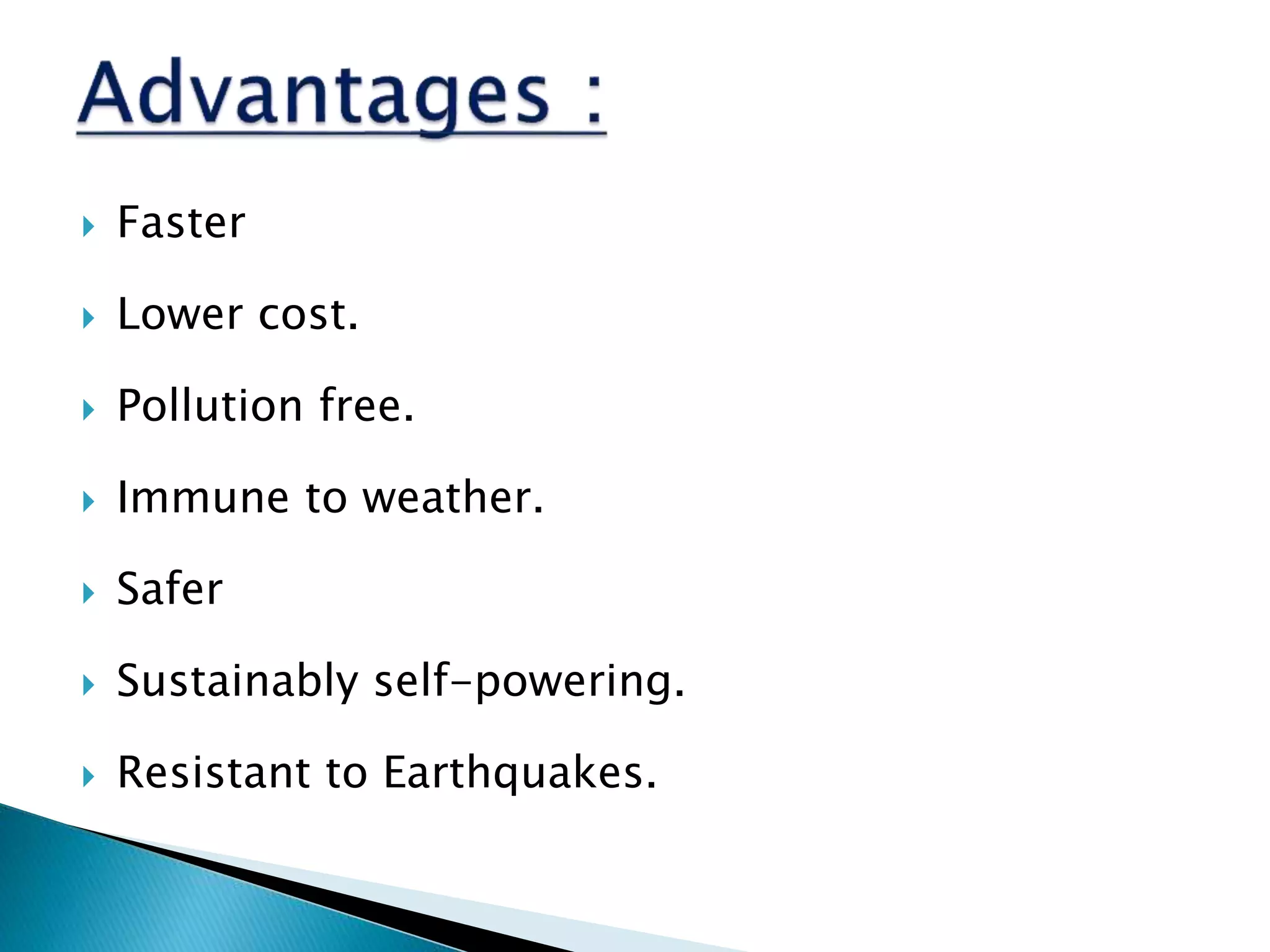  Faster
 Lower cost.
 Pollution free.
 Immune to weather.
 Safer
 Sustainably self-powering.
 Resistant to Earthquakes.
 