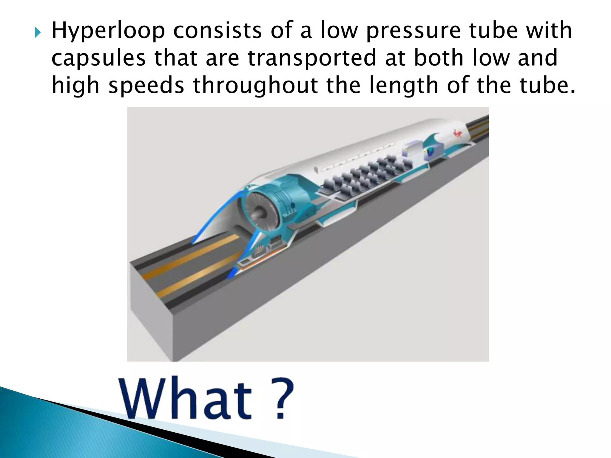  Hyperloop consists of a low pressure tube with
capsules that are transported at both low and
high speeds throughout the length of the tube.
 