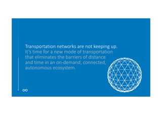 Transportation networks are not keeping up. 
It’s time for a new mode of transportation 
that eliminates the barriers of distance 
and time in an on‐demand, connected, 
autonomous ecosystem.
 