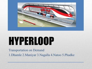 HYPERLOOP
Transportation on Demand
1.Dhamle 2.Maniyar 3.Nagalla 4.Natoo 5.Phadke
 