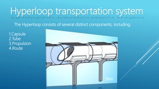 Hyperloop transportation system
The Hyperloop consists of several distinct components, including:
1.Capsule
2.Tube
3.Propulsion
4.Route
 
