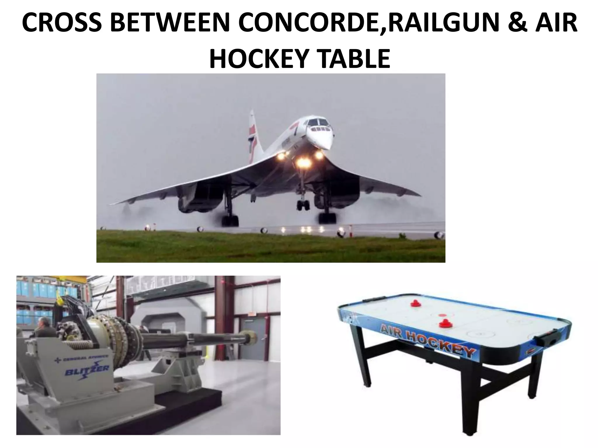 CROSS BETWEEN CONCORDE,RAILGUN & AIR
HOCKEY TABLE
 