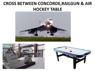 CROSS BETWEEN CONCORDE,RAILGUN & AIR
HOCKEY TABLE
 