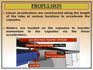  Linear accelerators are constructed along the length
of the tube at various locations to accelerate the
capsules.
 Stators are located on the capsules to transfer
momentum to the capsules via the linear
accelerators.
PROPULSION
10
 