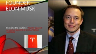 FOUNDER
ELON MUSK
He is also the creator of PayPal, SpaceX
as well as the CEO & CTO of TESLA
MOTORS
This Photo by Unknown Author is licensed under CC BY-NC-ND
This Photo by Unknown Author is
licensed under CC BY-SA
 