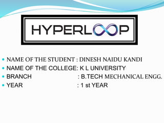  NAME OF THE STUDENT : DINESH NAIDU KANDI
 NAME OF THE COLLEGE: K L UNIVERSITY
 BRANCH : B.TECH MECHANICAL ENGG.
 YEAR : 1 st YEAR
 