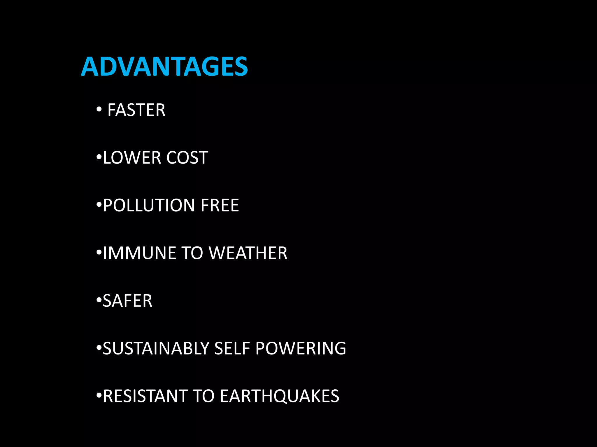ADVANTAGES
• FASTER
•LOWER COST
•POLLUTION FREE
•IMMUNE TO WEATHER
•SAFER
•SUSTAINABLY SELF POWERING
•RESISTANT TO EARTHQUAKES
 