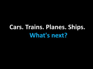 Cars. Trains. Planes. Ships.
What's next?
 