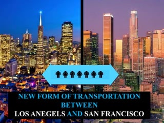 NEW FORM OF TRANSPORTATION
BETWEEN
LOS ANEGELS AND SAN FRANCISCO
 
