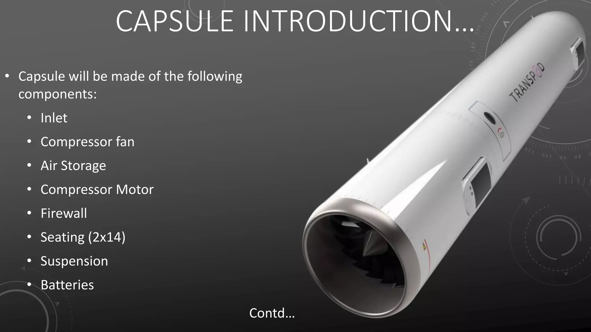 CAPSULE INTRODUCTION…
• Capsule will be made of the following
components:
• Inlet
• Compressor fan
• Air Storage
• Compressor Motor
• Firewall
• Seating (2x14)
• Suspension
• Batteries
Contd…
 