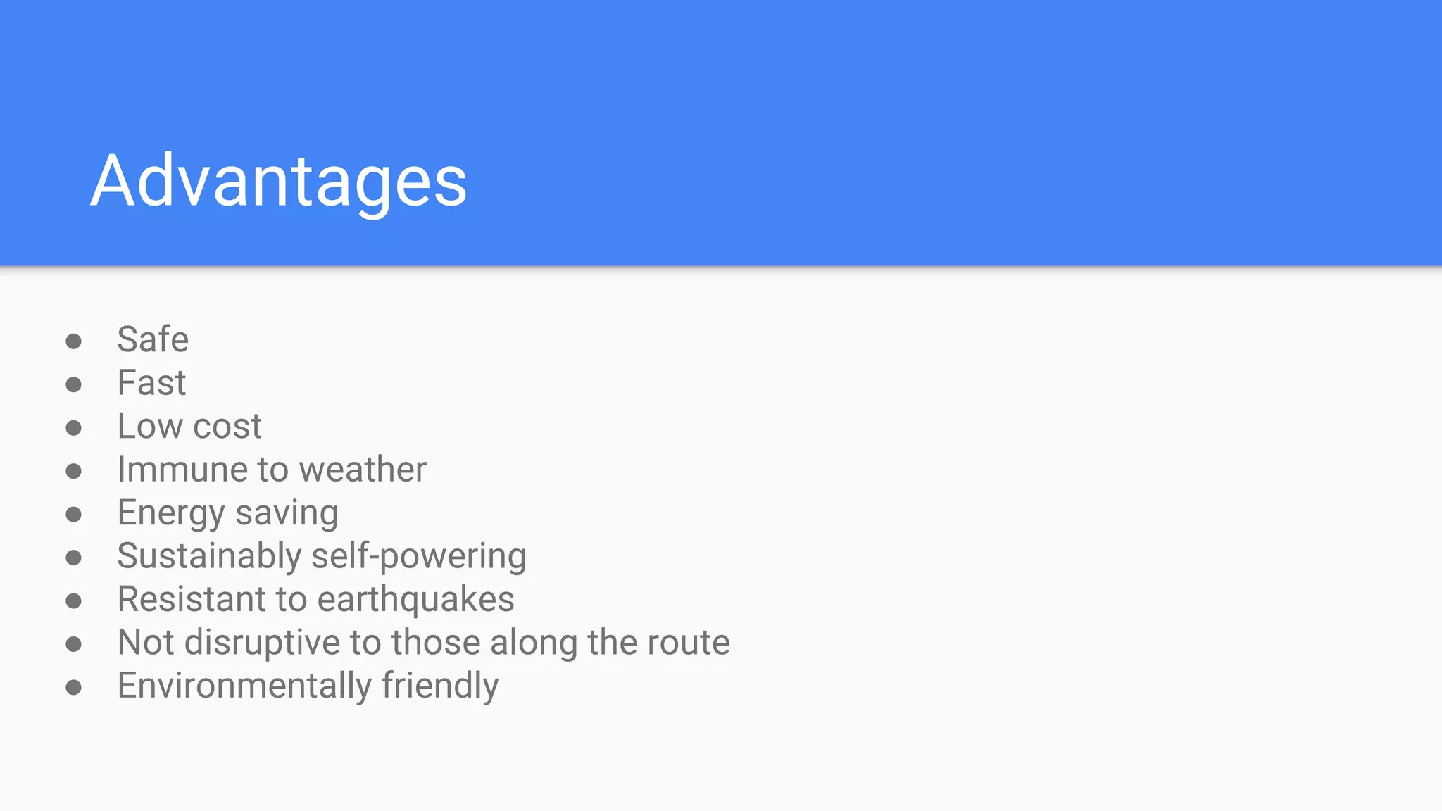 Advantages
● Safe
● Fast
● Low cost
● Immune to weather
● Energy saving
● Sustainably self-powering
● Resistant to earthquakes
● Not disruptive to those along the route
● Environmentally friendly
 