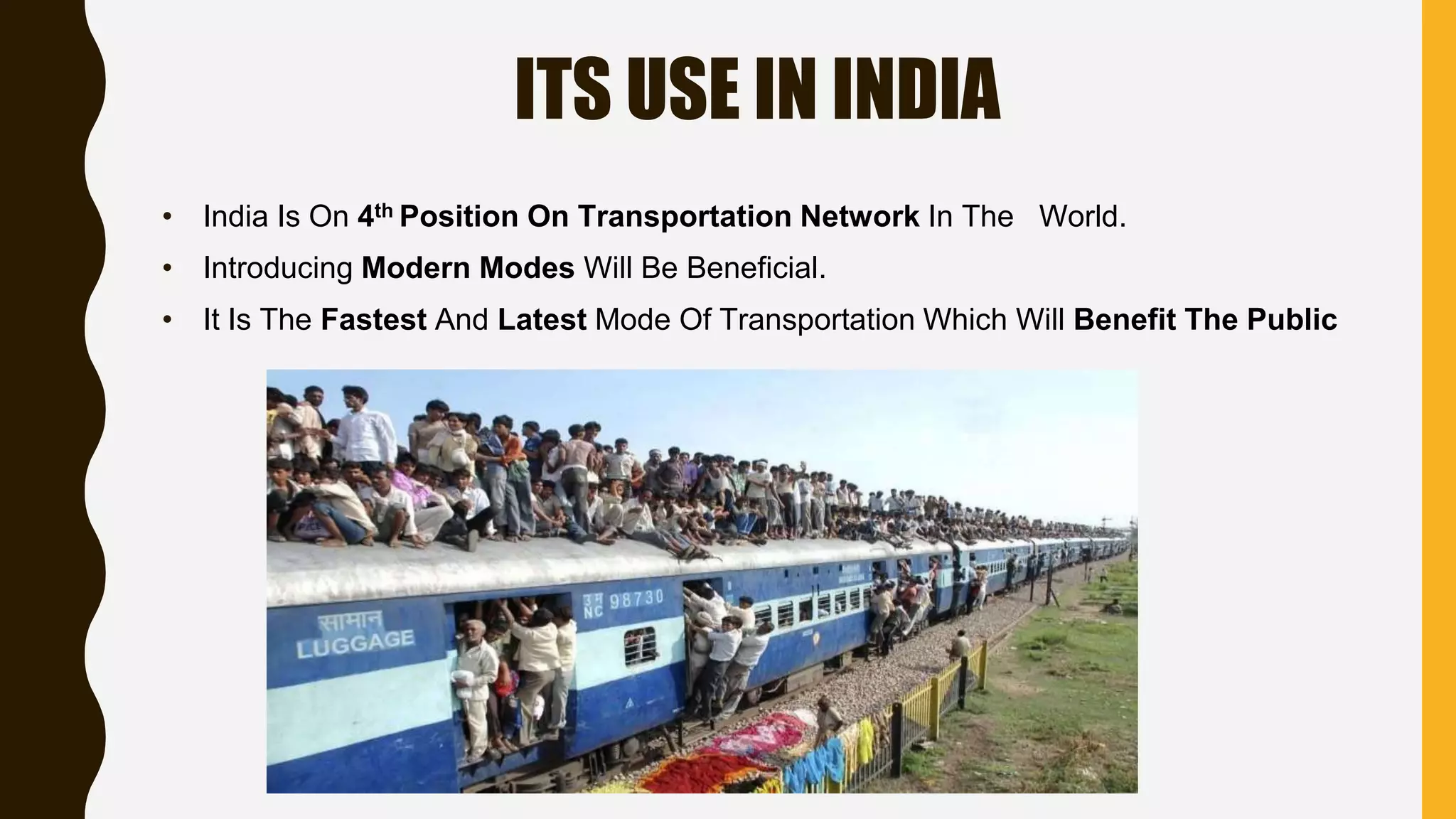 ITS USE IN INDIA
• India Is On 4th Position On Transportation Network In The World.
• Introducing Modern Modes Will Be Beneficial.
• It Is The Fastest And Latest Mode Of Transportation Which Will Benefit The Public
 