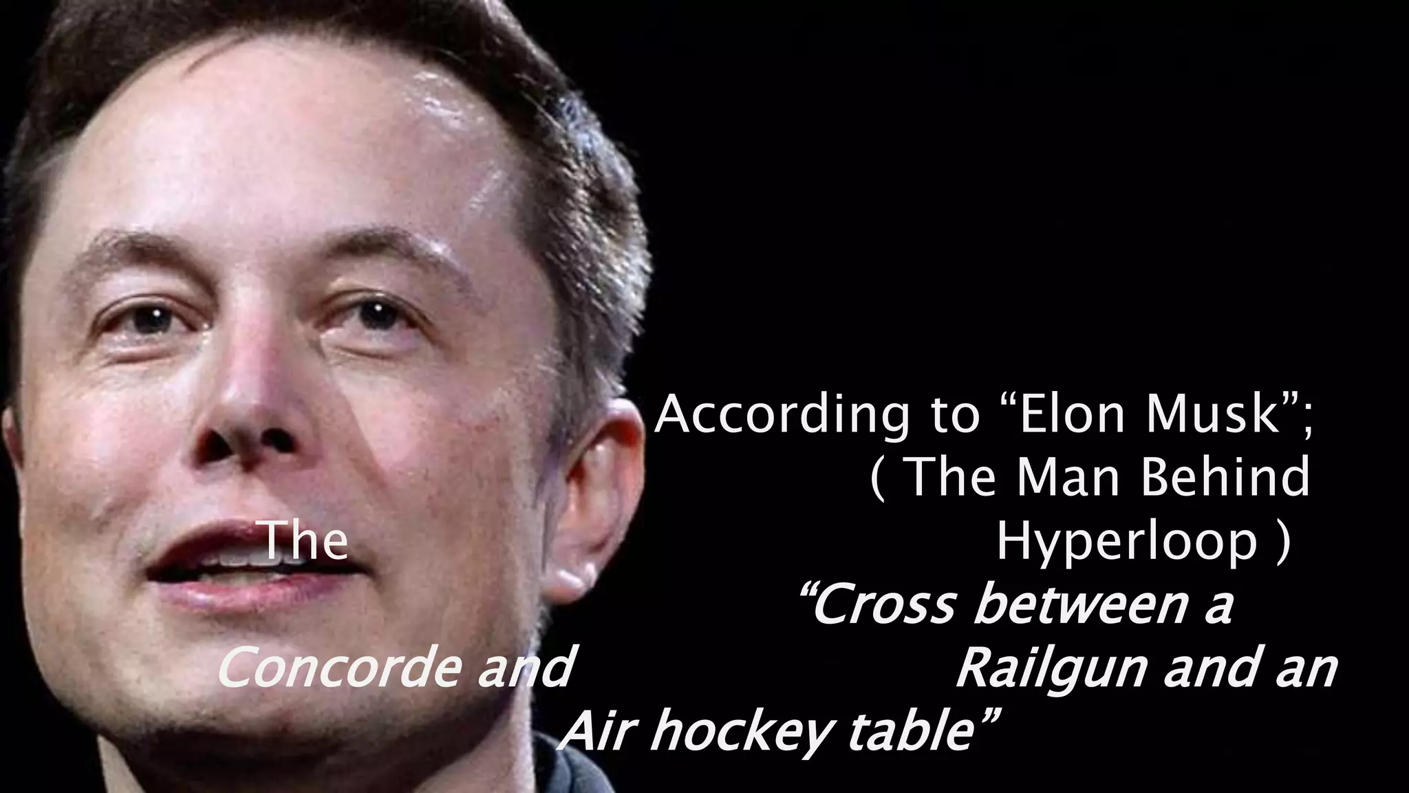 According to “Elon Musk”;
( The Man Behind
The Hyperloop )
“Cross between a
Concorde and Railgun and an
Air hockey table”
 