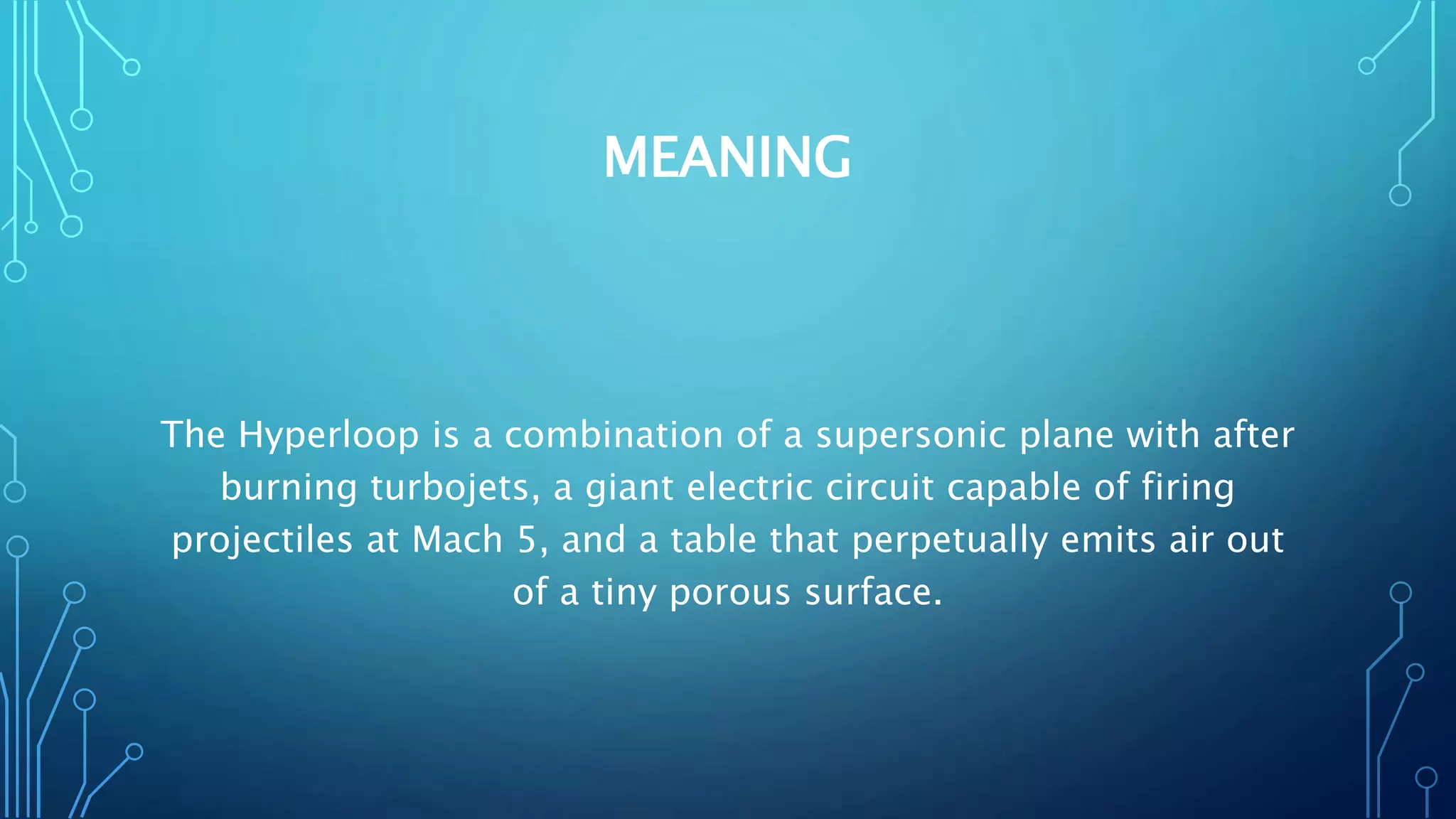 MEANING
The Hyperloop is a combination of a supersonic plane with after
burning turbojets, a giant electric circuit capable of firing
projectiles at Mach 5, and a table that perpetually emits air out
of a tiny porous surface.
 