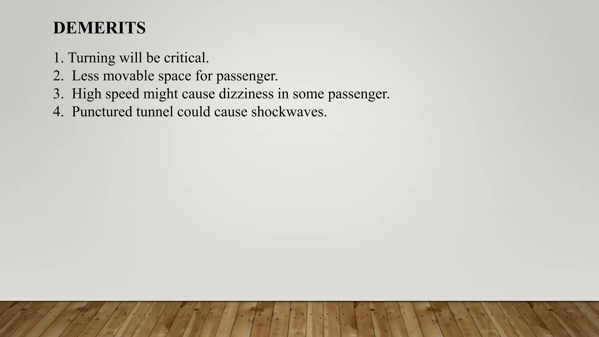 DEMERITS
1. Turning will be critical.
2. Less movable space for passenger.
3. High speed might cause dizziness in some passenger.
4. Punctured tunnel could cause shockwaves.
 