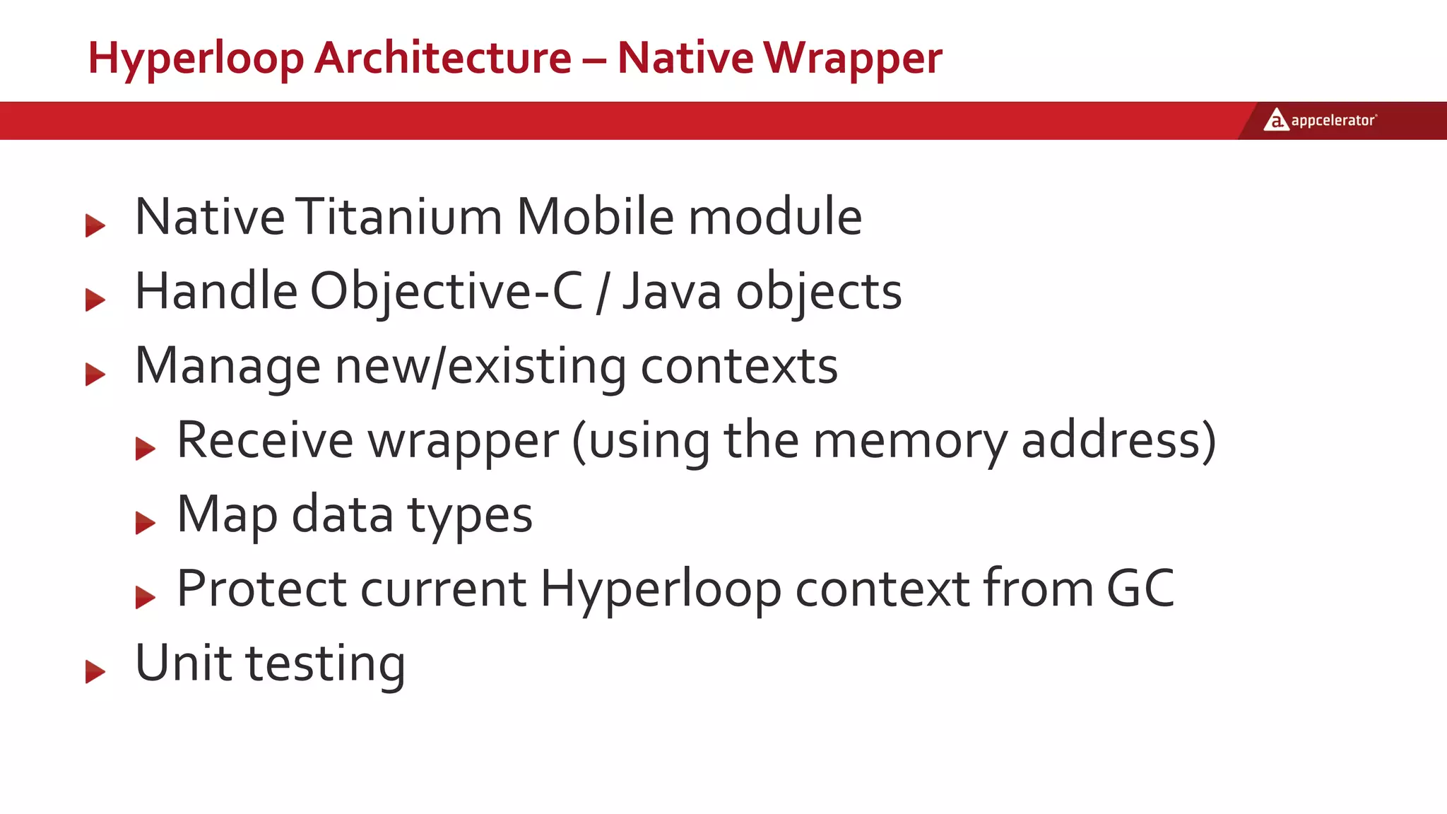 Hyperloop Architecture – Native Wrapper
NativeTitanium Mobile module
Handle Objective-C / Java objects
Manage new/existing contexts
Receive wrapper (using the memory address)
Map data types
Protect current Hyperloop context from GC
Unit testing
 