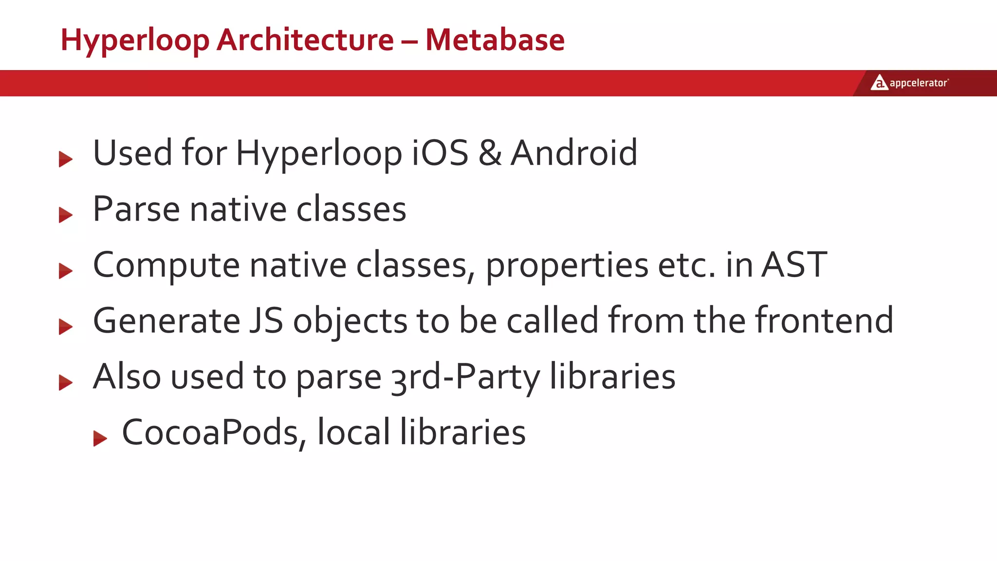 Hyperloop Architecture – Metabase
Used for Hyperloop iOS & Android
Parse native classes
Compute native classes, properties etc. in AST
Generate JS objects to be called from the frontend
Also used to parse 3rd-Party libraries
CocoaPods, local libraries
 