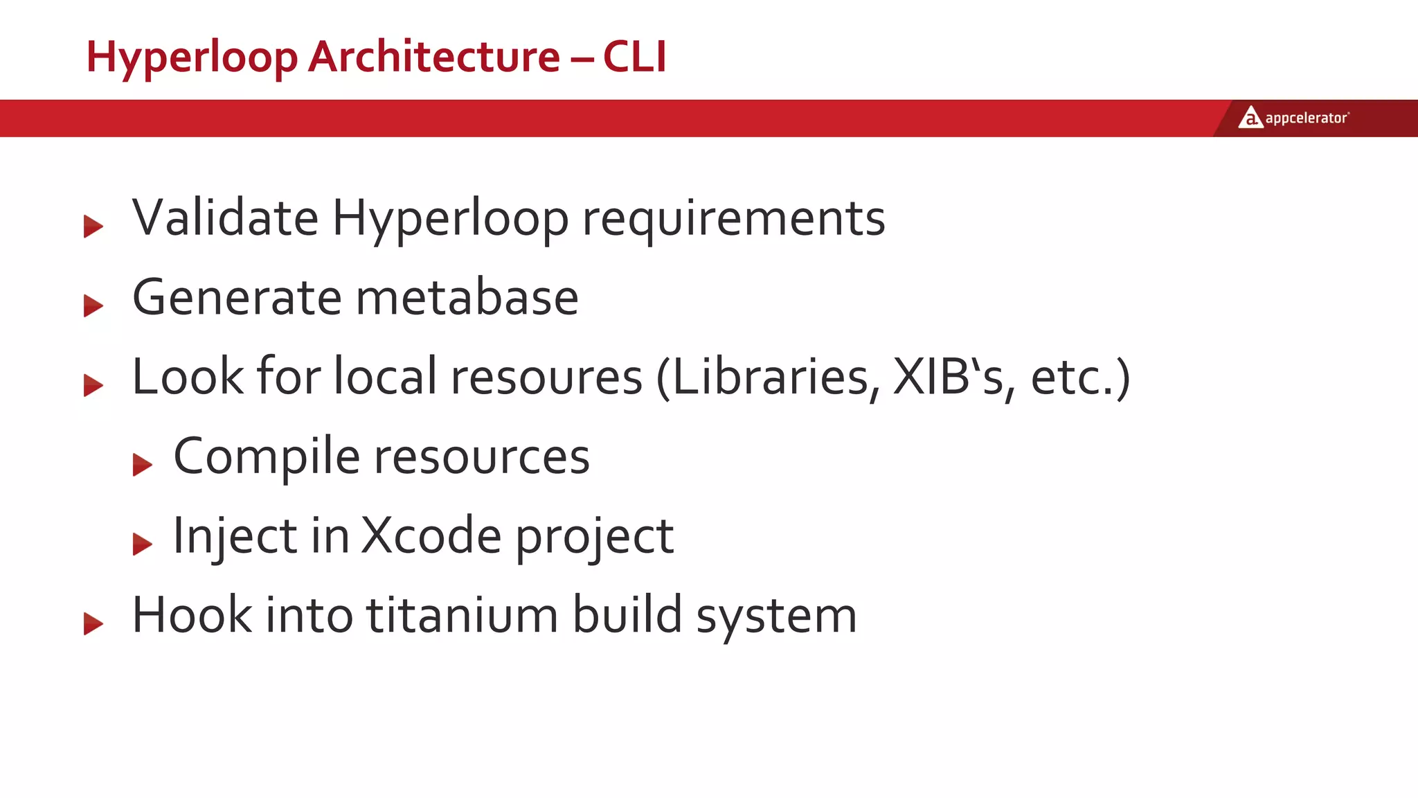 Hyperloop Architecture – CLI
Validate Hyperloop requirements
Generate metabase
Look for local resoures (Libraries, XIB‘s, etc.)
Compile resources
Inject in Xcode project
Hook into titanium build system
 