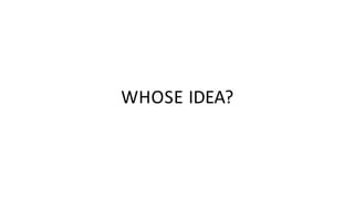 WHOSE IDEA?
 