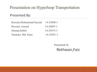 Presentation on Hyperloop Transportation
Presented By:
Hossain,Mohammad Sazzad 14-25896-1
Hossain, Jonaed 14-26087-1
Ahmad,Sabbir 14-25673-1
Talukder, Md. Siam 14-25991-1
Presented To:
Rethwan,Faiz
1
 