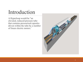 Introduction
A Hyperloop would be "an
elevated, reduced-pressure tube
that contains pressurized capsules
driven within the tube by a number
of linear electric motors.”
3
 