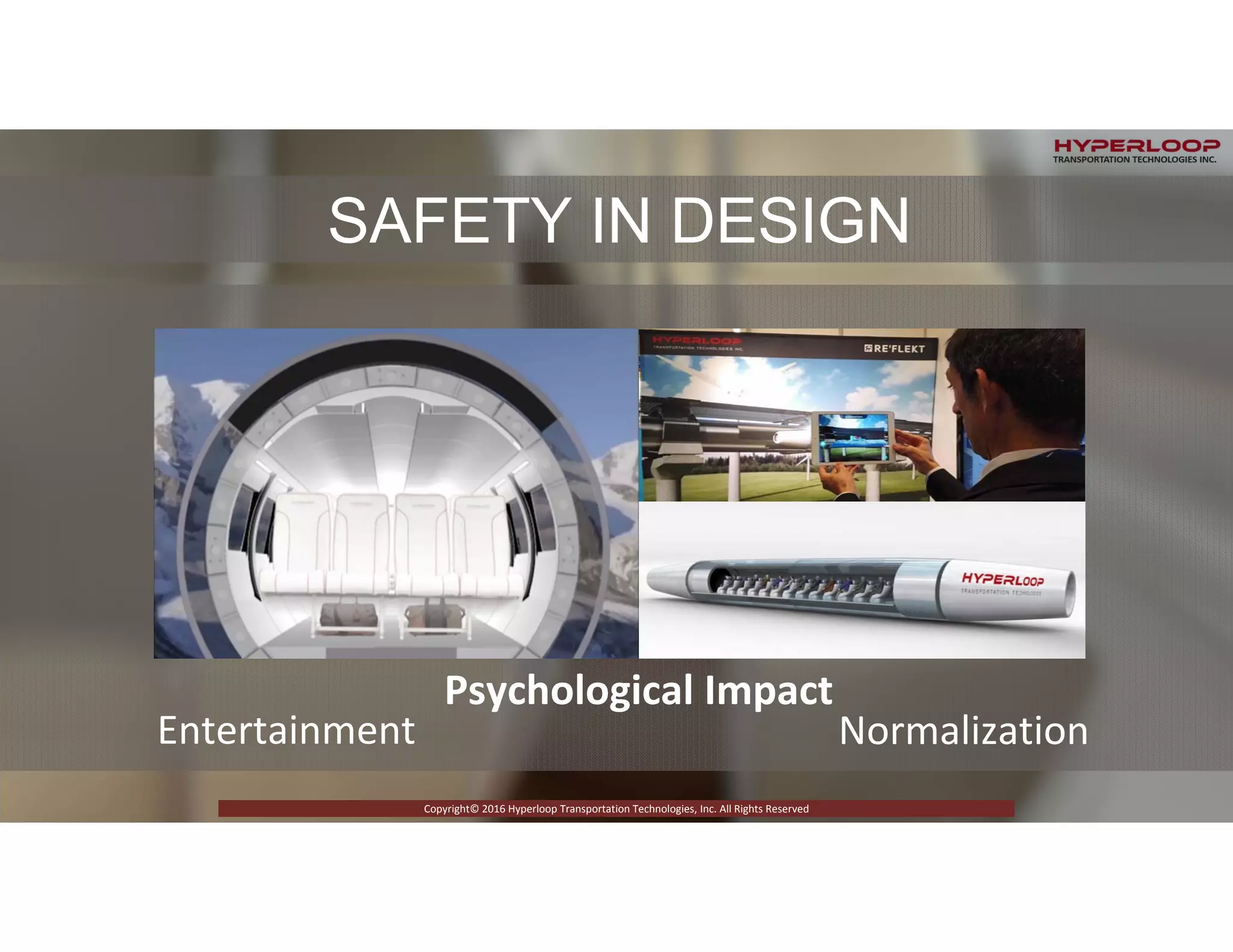 RICTLY CONFIDENTIAL © 2015 Copyright Hyperloop Transportation Technologies - All right Reserved
Copyright© 2016 Hyperloop Transportation Technologies, Inc. All Rights Reserved
Normalization
SAFETY IN DESIGN
Entertainment
Psychological Impact
Copyright© 2016 Hyperloop Transportation Technologies, Inc. All Rights Reserved
 