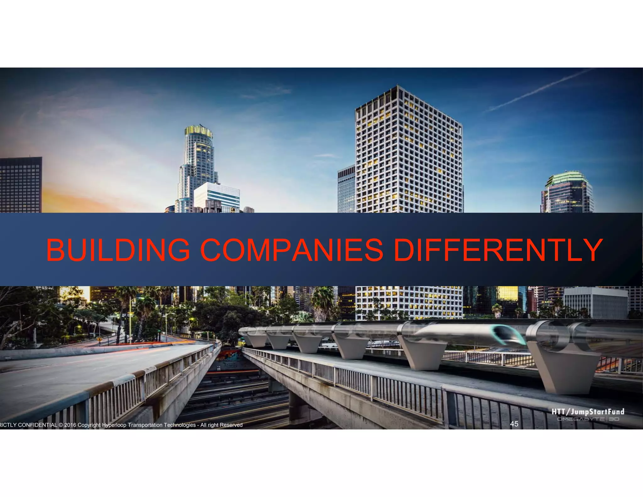 RICTLY CONFIDENTIAL © 2016 Copyright Hyperloop Transportation Technologies - All right Reserved 45
BUILDING COMPANIES DIFFERENTLYBUILDING COMPANIES DIFFERENTLY
 