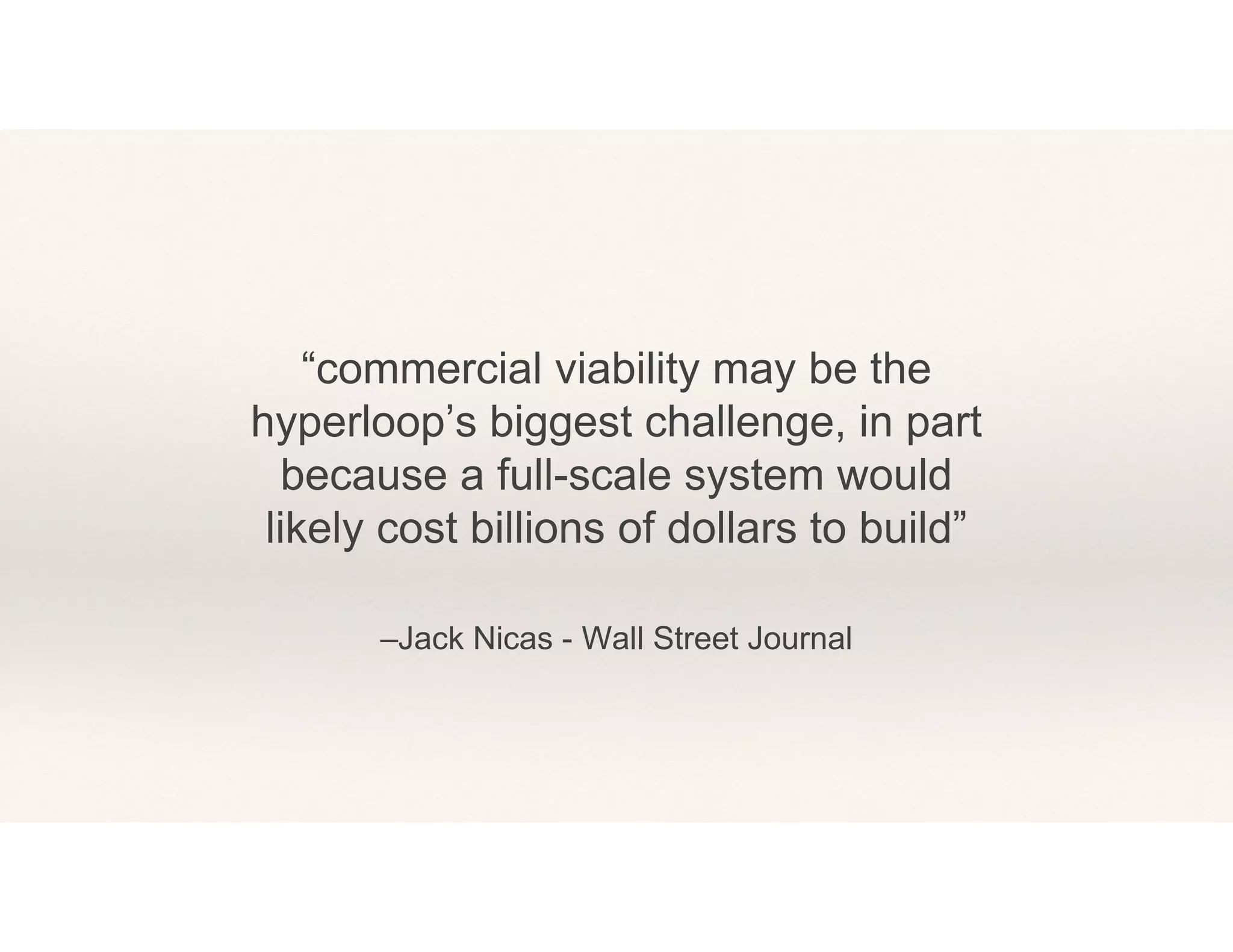 –Jack Nicas - Wall Street Journal
“commercial viability may be the
hyperloop’s biggest challenge, in part
because a full-scale system would
likely cost billions of dollars to build”
 
