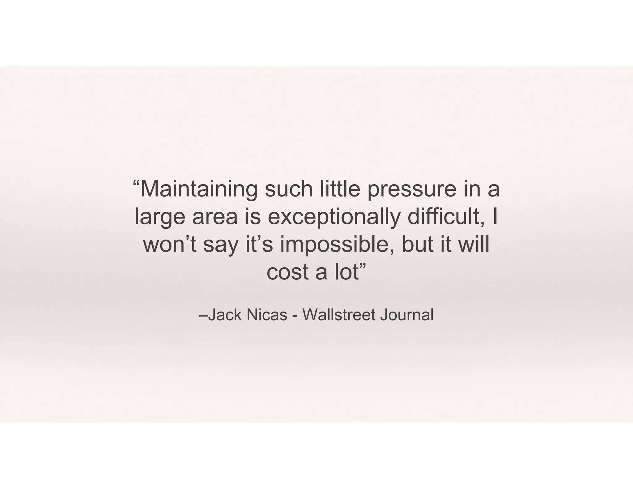 –Jack Nicas - Wallstreet Journal
“Maintaining such little pressure in a
large area is exceptionally difficult, I
won’t say it’s impossible, but it will
cost a lot”
 