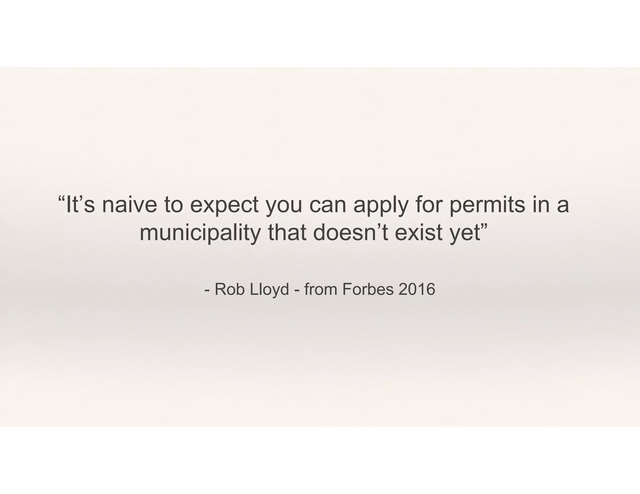 - Rob Lloyd - from Forbes 2016
“It’s naive to expect you can apply for permits in a
municipality that doesn’t exist yet”
 