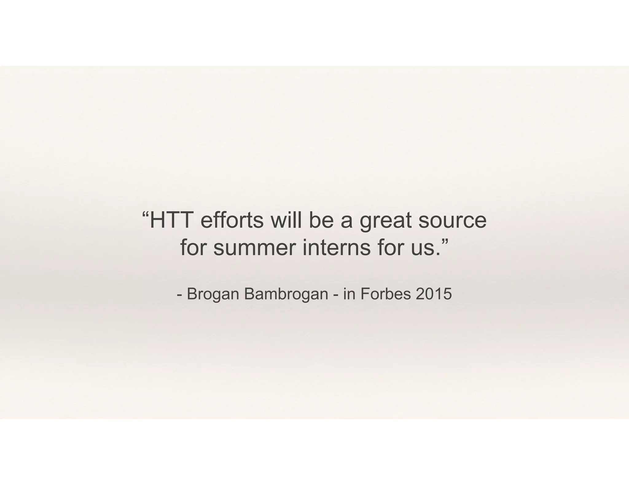 - Brogan Bambrogan - in Forbes 2015
“HTT efforts will be a great source
for summer interns for us.”
 