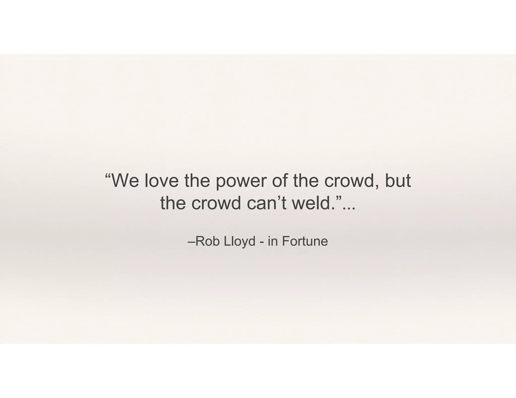 –Rob Lloyd - in Fortune
“We love the power of the crowd, but
the crowd can’t weld.”...
 
